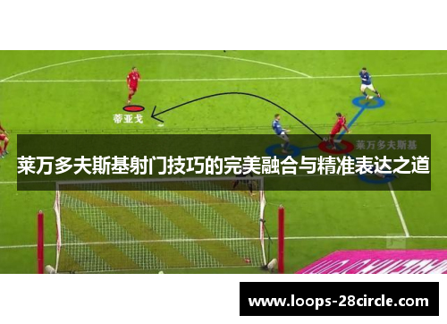 莱万多夫斯基射门技巧的完美融合与精准表达之道 莱万多夫斯基射门技巧的完美融合与精准表达之道