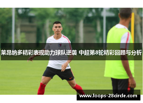 莱昂纳多精彩表现助力球队逆袭 中超第8轮精彩回顾与分析 莱昂纳多精彩表现助力球队逆袭 中超第8轮精彩回顾与分析