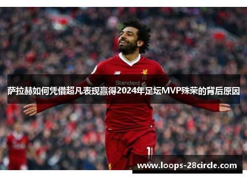 萨拉赫如何凭借超凡表现赢得2024年足坛MVP殊荣的背后原因 萨拉赫如何凭借超凡表现赢得2024年足坛MVP殊荣的背后原因