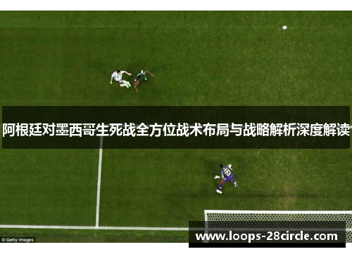 阿根廷对墨西哥生死战全方位战术布局与战略解析深度解读