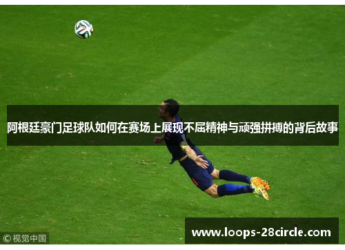 阿根廷豪门足球队如何在赛场上展现不屈精神与顽强拼搏的背后故事