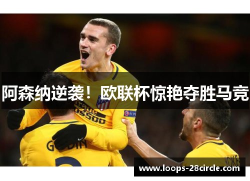 阿森纳逆袭!欧联杯惊艳夺胜马竞 阿森纳逆袭!欧联杯惊艳夺胜马竞