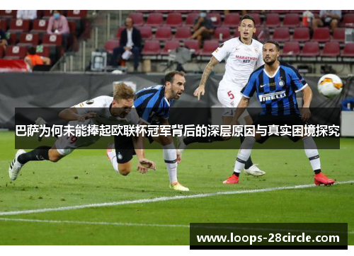 巴萨为何未能捧起欧联杯冠军背后的深层原因与真实困境探究 巴萨为何未能捧起欧联杯冠军背后的深层原因与真实困境探究