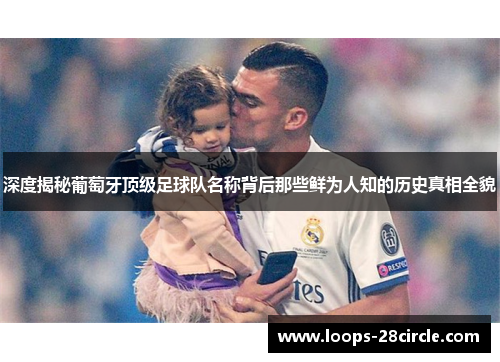 深度揭秘葡萄牙顶级足球队名称背后那些鲜为人知的历史真相全貌 深度揭秘葡萄牙顶级足球队名称背后那些鲜为人知的历史真相全貌