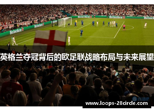 英格兰夺冠背后的欧足联战略布局与未来展望 英格兰夺冠背后的欧足联战略布局与未来展望