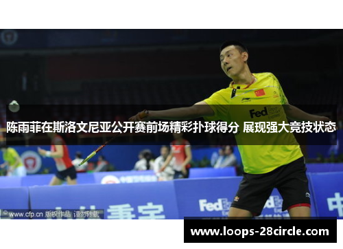 陈雨菲在斯洛文尼亚公开赛前场精彩扑球得分 展现强大竞技状态