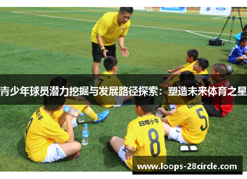 青少年球员潜力挖掘与发展路径探索：塑造未来体育之星