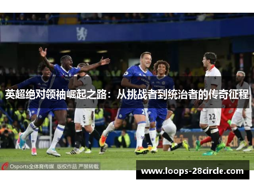 英超绝对领袖崛起之路:从挑战者到统治者的传奇征程 英超绝对领袖崛起之路:从挑战者到统治者的传奇征程