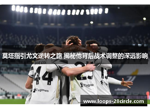 莫塔指引尤文逆转之路 揭秘他背后战术调整的深远影响