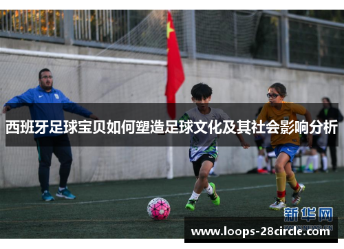 西班牙足球宝贝如何塑造足球文化及其社会影响分析