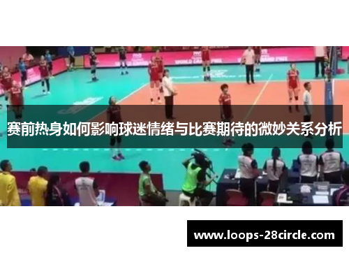 赛前热身如何影响球迷情绪与比赛期待的微妙关系分析 赛前热身如何影响球迷情绪与比赛期待的微妙关系分析