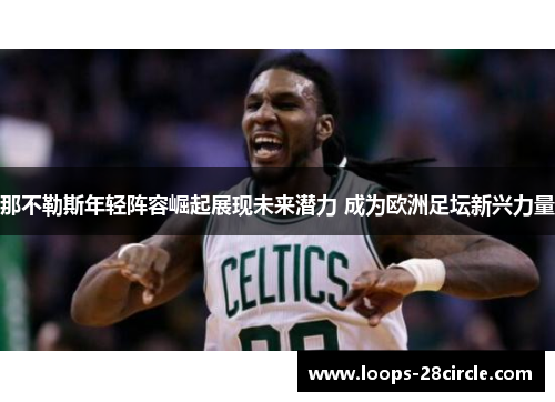 那不勒斯年轻阵容崛起展现未来潜力 成为欧洲足坛新兴力量 那不勒斯年轻阵容崛起展现未来潜力 成为欧洲足坛新兴力量