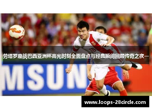 劳塔罗鏖战巴西亚洲杯高光时刻全面盘点与经典瞬间回顾传奇之夜一