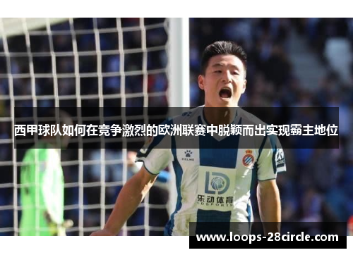 西甲球队如何在竞争激烈的欧洲联赛中脱颖而出实现霸主地位