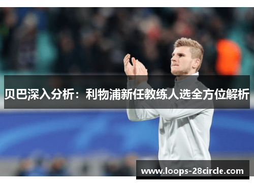 贝巴深入分析：利物浦新任教练人选全方位解析