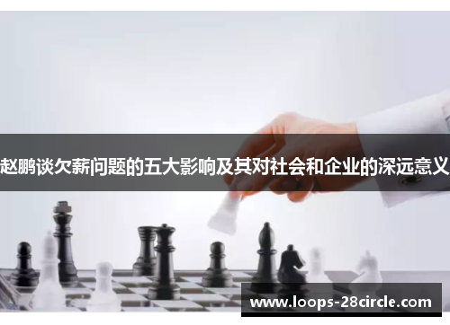 赵鹏谈欠薪问题的五大影响及其对社会和企业的深远意义