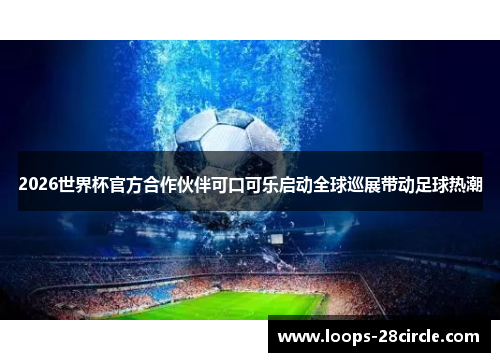 2026世界杯官方合作伙伴可口可乐启动全球巡展带动足球热潮 2026世界杯官方合作伙伴可口可乐启动全球巡展带动足球热潮