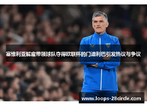 塞维利亚解雇带领球队夺得欧联杯的门迪利巴引发热议与争议
