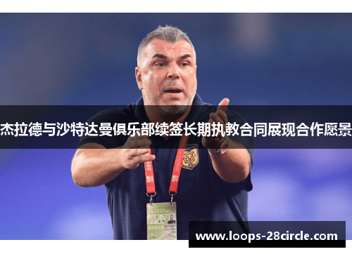杰拉德与沙特达曼俱乐部续签长期执教合同展现合作愿景