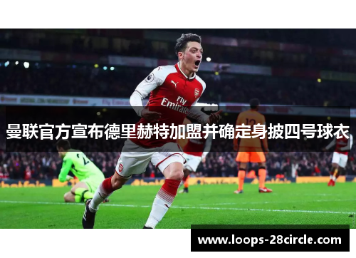 曼联官方宣布德里赫特加盟并确定身披四号球衣