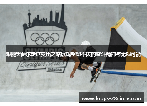 跟随奥萨尔走过复出之路展现坚韧不拔的奋斗精神与无限可能