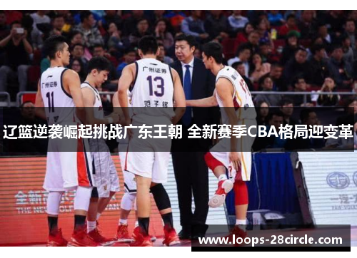 辽篮逆袭崛起挑战广东王朝 全新赛季CBA格局迎变革