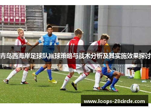 青岛西海岸足球队赢球策略与战术分析及其实施效果探讨 青岛西海岸足球队赢球策略与战术分析及其实施效果探讨
