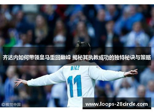 齐达内如何带领皇马重回巅峰 揭秘其执教成功的独特秘诀与策略 齐达内如何带领皇马重回巅峰 揭秘其执教成功的独特秘诀与策略